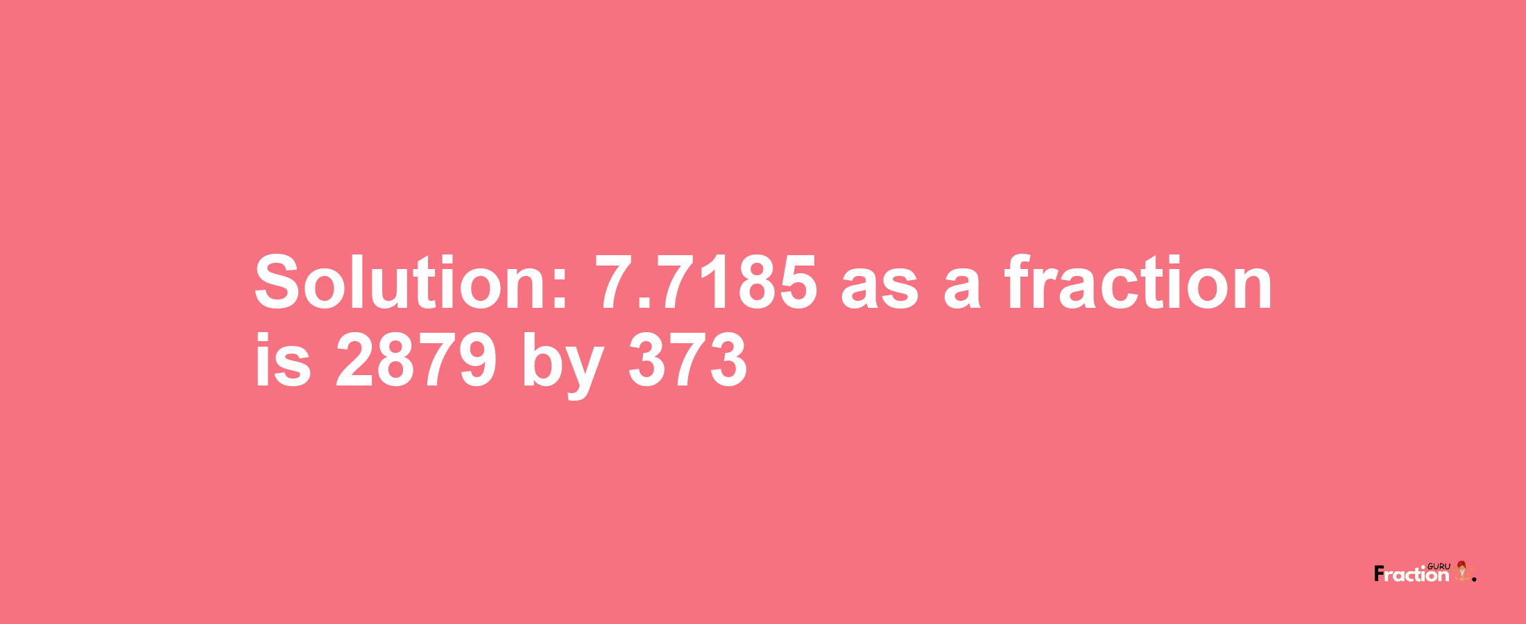 Solution:7.7185 as a fraction is 2879/373